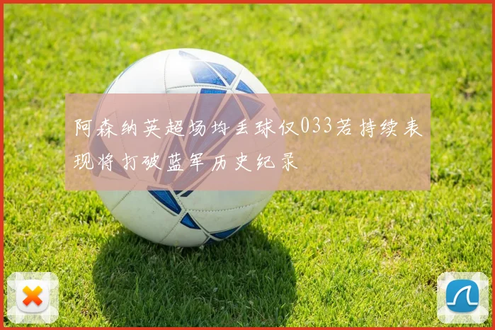 阿森纳英超场均丢球仅033若持续表现将打破蓝军历史纪录