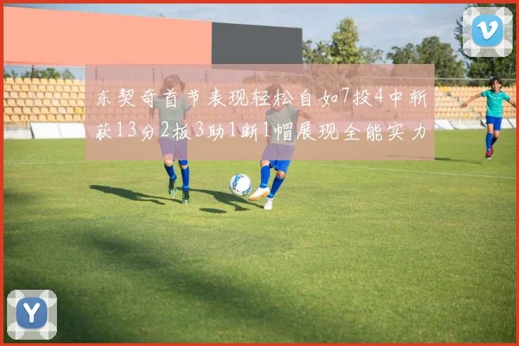 东契奇首节表现轻松自如7投4中斩获13分2板3助1断1帽展现全能实力