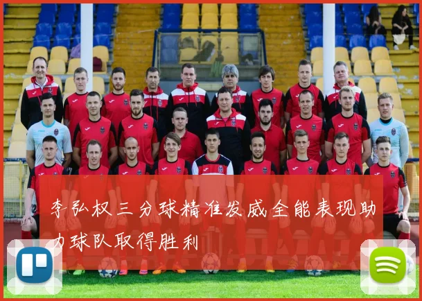 李弘权三分球精准发威全能表现助力球队取得胜利