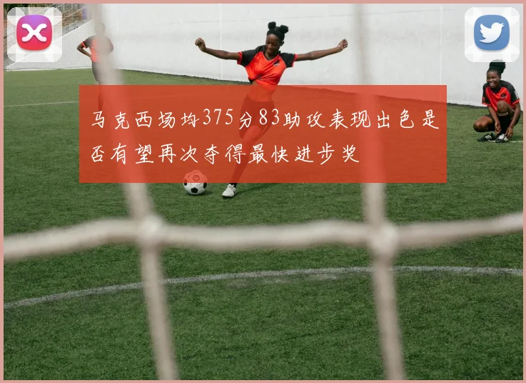马克西场均375分83助攻表现出色是否有望再次夺得最快进步奖