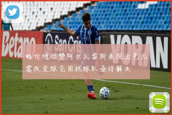 略伦特称赞阿尔瓦雷斯表现出色无需改变球荒困扰球队亟待解决