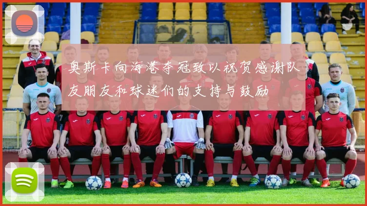 奥斯卡向海港夺冠致以祝贺感谢队友朋友和球迷们的支持与鼓励