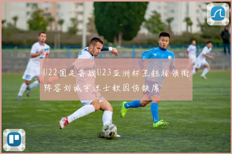 U22国足备战U23亚洲杯王钰栋领衔阵容刘诚宇汪士钦因伤缺席