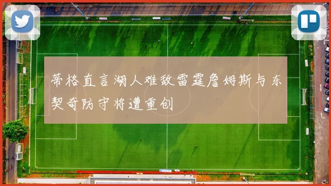 蒂格直言湖人难敌雷霆詹姆斯与东契奇防守将遭重创