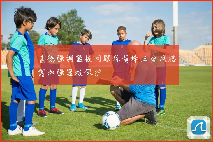 基德强调篮板问题称黄蜂三分风格需加强篮板保护